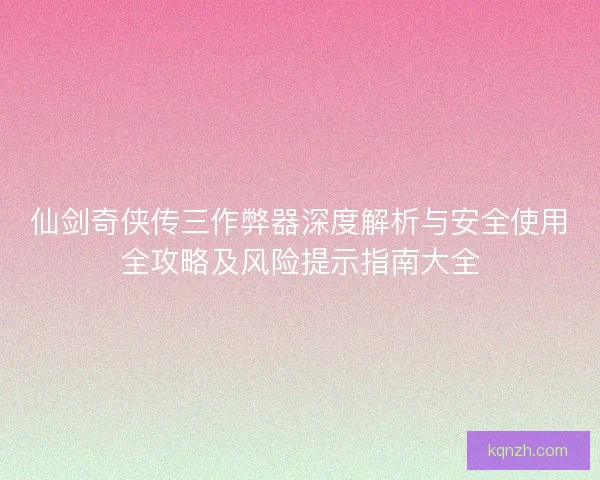 仙剑奇侠传三作弊器深度解析与安全使用全攻略及风险提示指南大全