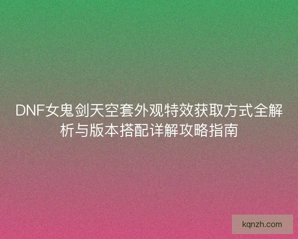 DNF女鬼剑天空套外观特效获取方式全解析与版本搭配详解攻略指南