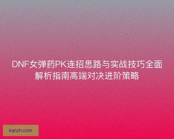 DNF女弹药PK连招思路与实战技巧全面解析指南高端对决进阶策略