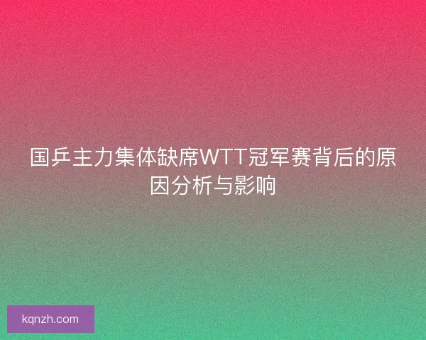 国乒主力集体缺席WTT冠军赛背后的原因分析与影响